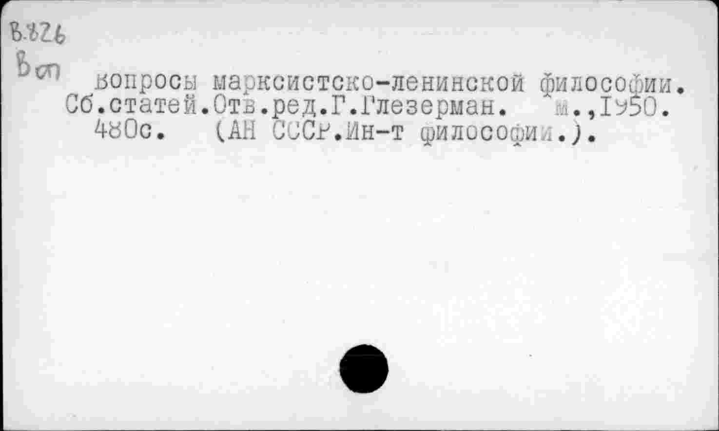 ﻿ЪШ е вопросы марксистско-ленинской философии.
Сб.статей.Отв.ред.Г.Глезерман.	м.,1у50.
4й0с. (АН СОСн.Ин-т филососж-;.),